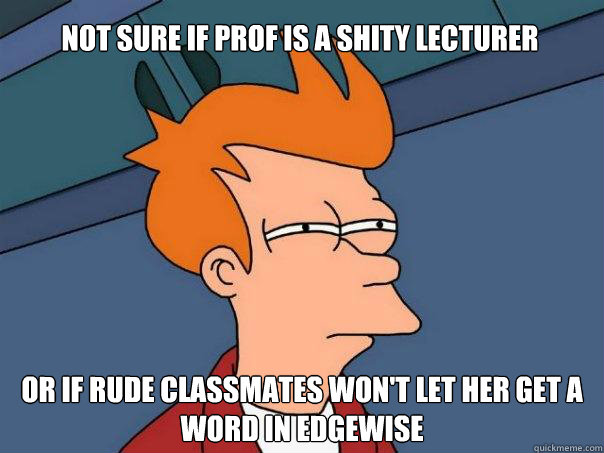 not sure if prof is a shity lecturer or if rude classmates won't let her get a word in edgewise  Futurama Fry
