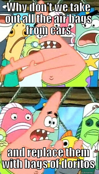 WHY DON'T WE TAKE OUT ALL THE AIR BAGS FROM CARS AND REPLACE THEM WITH BAGS OF DORITOS Push it somewhere else Patrick
