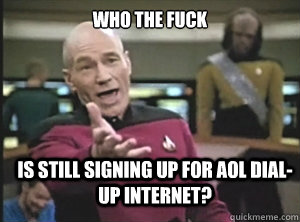 Who the fuck is still signing up for AOL dial-up internet?  Annoyed Picard