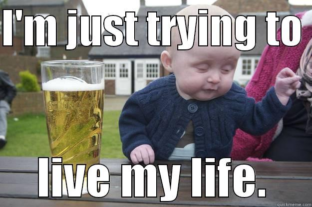 I'M JUST TRYING TO  LIVE MY LIFE. drunk baby
