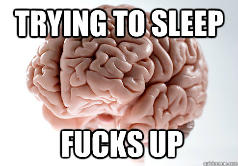 Trying to sleep  fucks up   Scumbag Brain