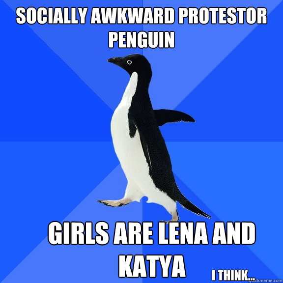 Socially awkward protestor penguin Girls are Lena and Katya  I think... - Socially awkward protestor penguin Girls are Lena and Katya  I think...  Socially Awkward Penguin