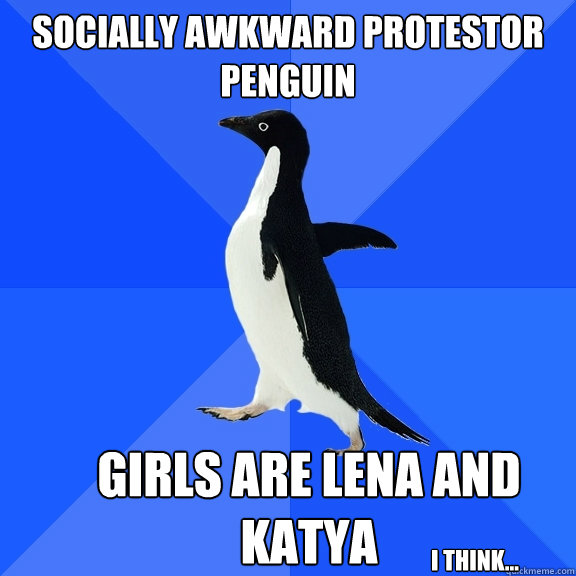 Socially awkward protestor penguin Girls are Lena and Katya  I think...  Socially Awkward Penguin