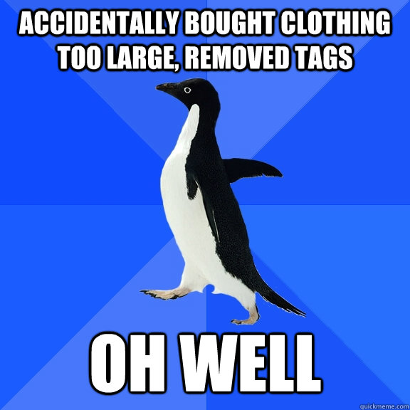 accidentally bought clothing too large, removed tags  oh well  Socially Awkward Penguin