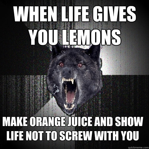 When life gives you lemons Make orange juice and show life not to screw with you  Insanity Wolf