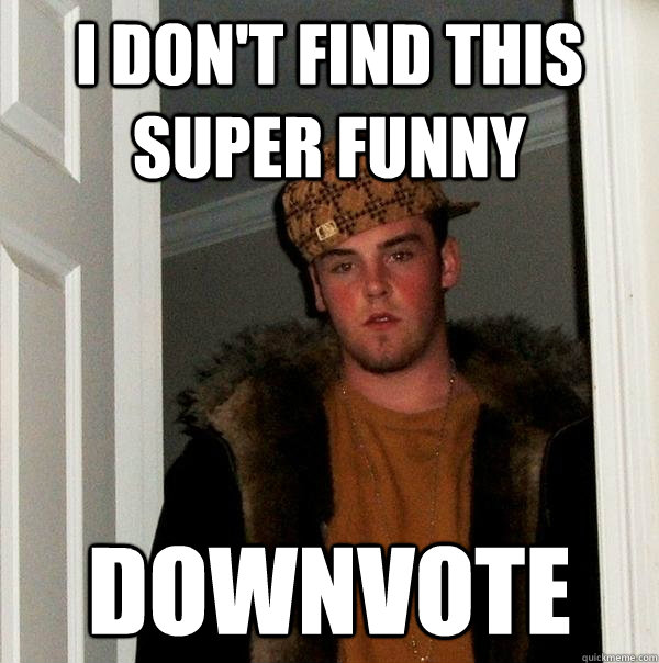 i don't find this super funny downvote  Scumbag Steve