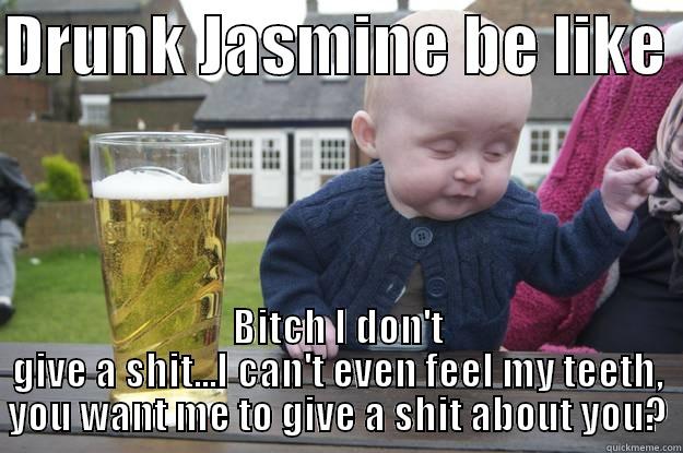 DRUNK JASMINE BE LIKE  BITCH I DON'T GIVE A SHIT...I CAN'T EVEN FEEL MY TEETH, YOU WANT ME TO GIVE A SHIT ABOUT YOU? drunk baby