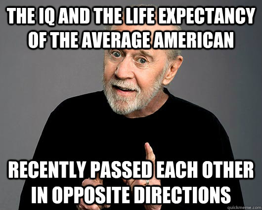 The IQ and the life expectancy of the average American  recently passed each other in opposite directions  George Carlin