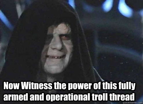  Now Witness the power of this fully armed and operational troll thread  troll thread