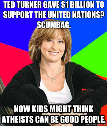 Ted Turner gave $1 billion to support the United Nations?
scumbag. Now kids might think atheists can be good people.  Sheltering Suburban Mom