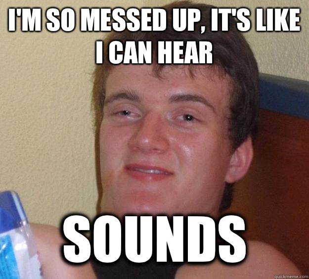 I'm so messed up, it's like I can hear Sounds  10 Guy