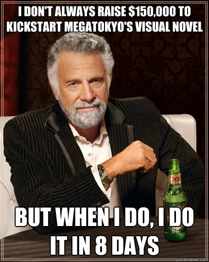 I don't always raise $150,000 to kickstart megatokyo's visual novel BUT WHEN I DO, i do it in 8 days  Dos Equis man