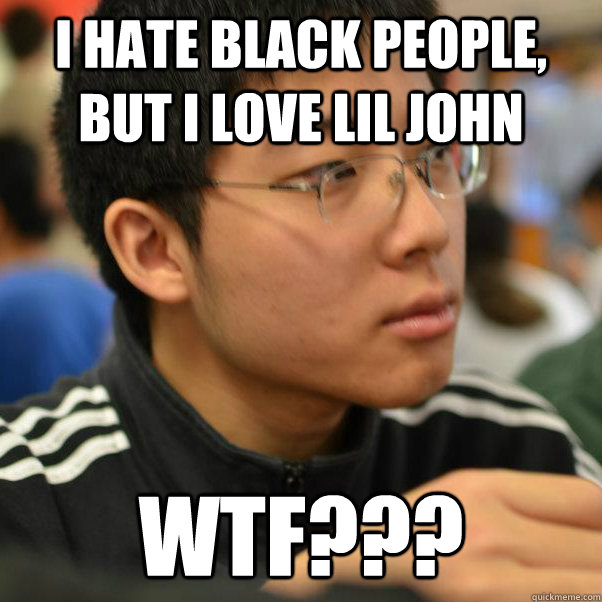 i hate black people, but i love lil john wtf??? - i hate black people, but i love lil john wtf???  Angry Racist Chinese Kid