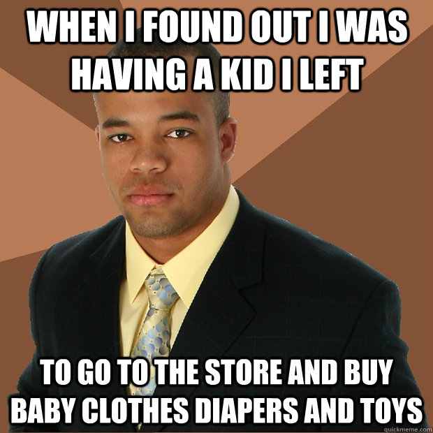 when i found out i was having a kid i left to go to the store and buy baby clothes diapers and toys - when i found out i was having a kid i left to go to the store and buy baby clothes diapers and toys  Successful Black Man