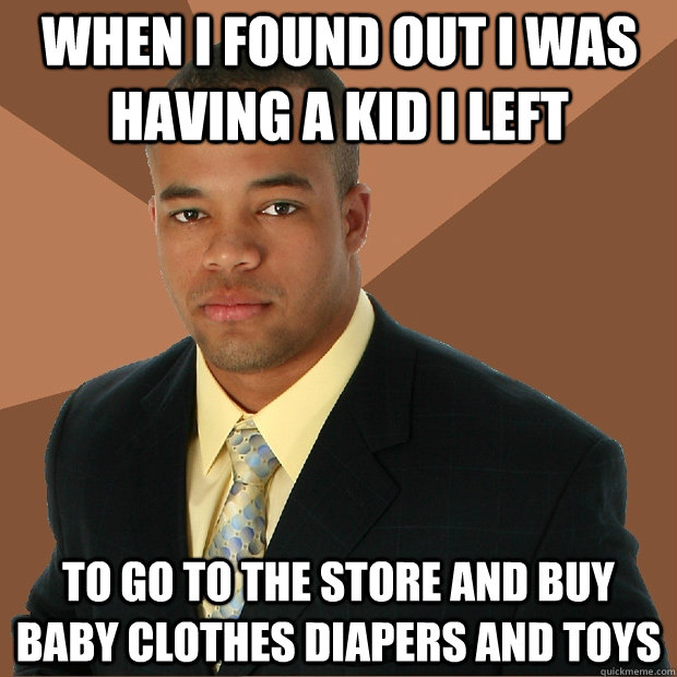when i found out i was having a kid i left to go to the store and buy baby clothes diapers and toys  Successful Black Man