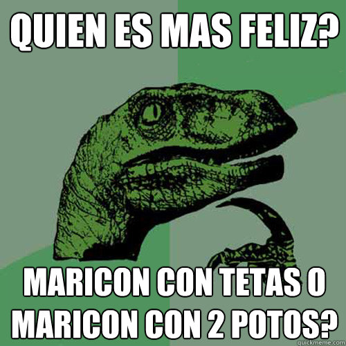 quien es mas feliz? maricon con tetas o maricon con 2 potos? - quien es mas feliz? maricon con tetas o maricon con 2 potos?  Philosoraptor