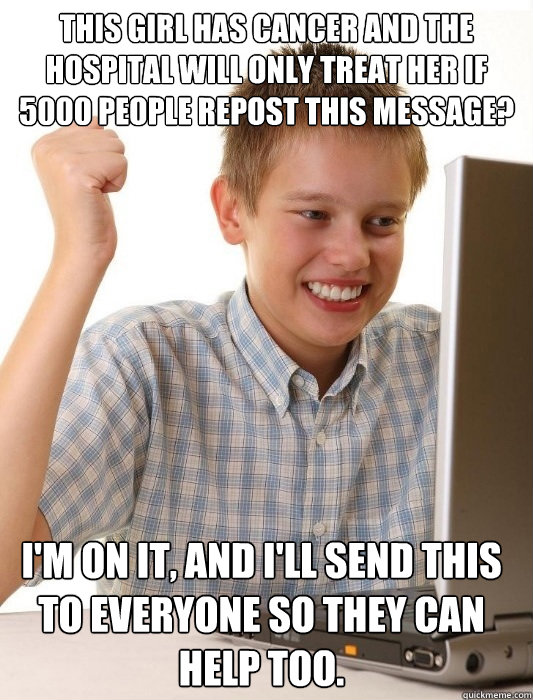 THIS GIRL HAS CANCER AND THE HOSPITAL WILL ONLY TREAT HER IF 5000 PEOPLE REPOST THIS MESSAGE? I'M ON IT, and I'll send this to everyone so they can help too.  First Day on the Internet Kid