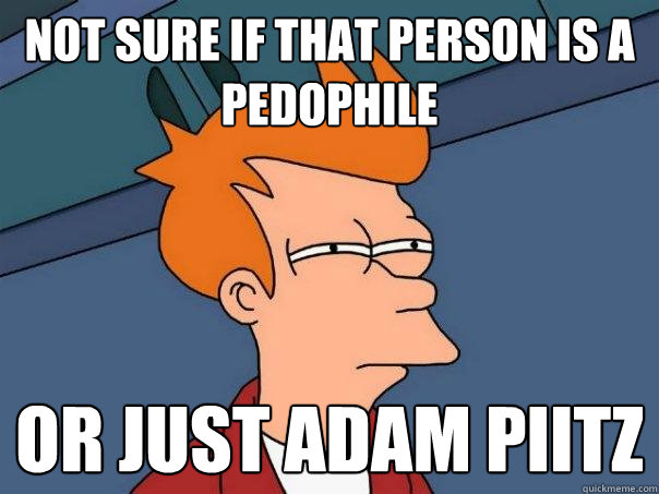 Not sure if that person is a pedophile Or just Adam Piitz  Futurama Fry