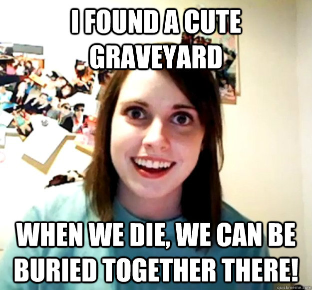 I found a cute graveyard when we die, we can be buried together there!  Overly Attached Girlfriend