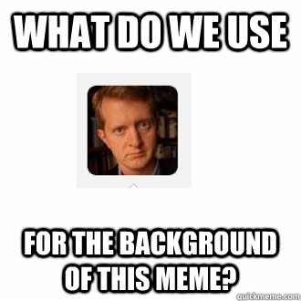 What do we use for the background of this meme? - What do we use for the background of this meme?  Good Question Ken
