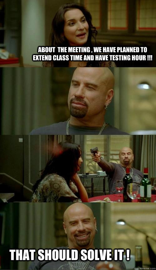 about  the meeting , We have planned to extend class time and have testing hour !!! That Should solve it !  Skinhead John