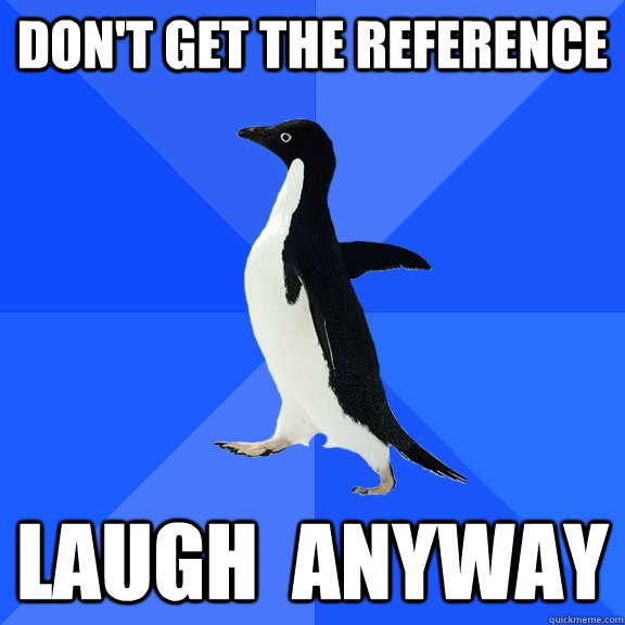 Don't get the reference laugh  anyway  Socially Awkward Penguin