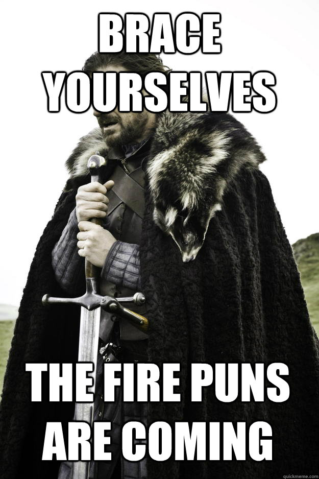 Brace yourselves The Fire Puns are coming  Winter is coming