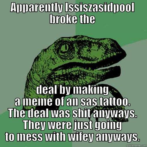 APPARENTLY ISSISZASIDPOOL BROKE THE DEAL BY MAKING A MEME OF AN SAS TATTOO. THE DEAL WAS SHIT ANYWAYS. THEY WERE JUST GOING TO MESS WITH WIFEY ANYWAYS. Philosoraptor