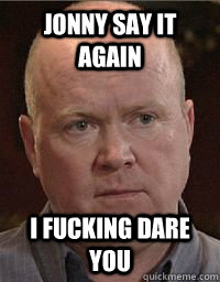 Jonny say it again I fucking dare you  