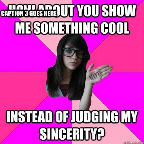 How about you show me something cool instead of judging my sincerity? Caption 3 goes here  Fake Nerd Girl