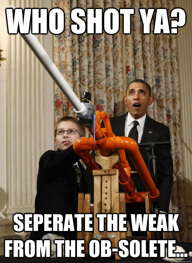 who shot ya? seperate the weak from the ob-solete...  OMG Obama