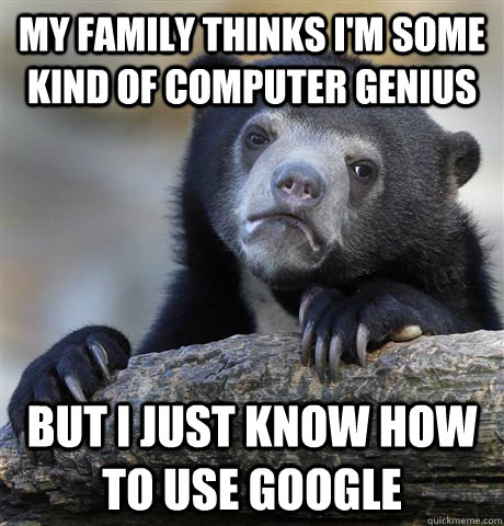 My family thinks I'm some kind of computer genius but I just know how to use google - My family thinks I'm some kind of computer genius but I just know how to use google  Confession Bear