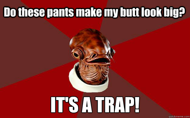 Do these pants make my butt look big? IT'S A TRAP!  Admiral Ackbar Relationship Expert