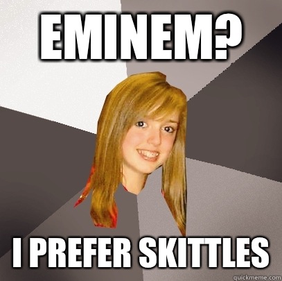 Eminem? I prefer skittles  Musically Oblivious 8th Grader