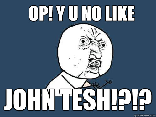 OP! Y U No like john tesh!?!?  Y U No