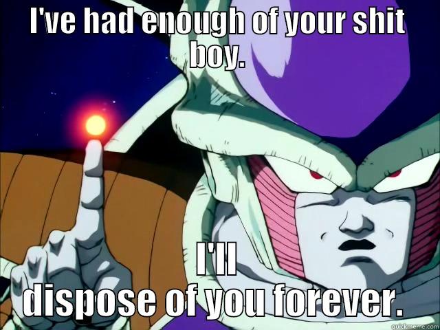I'VE HAD ENOUGH OF YOUR SHIT BOY. I'LL DISPOSE OF YOU FOREVER.  Misc