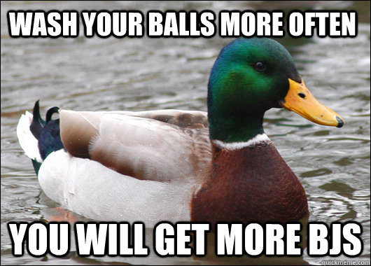 Wash your balls more often you will get more bjs  Actual Advice Mallard