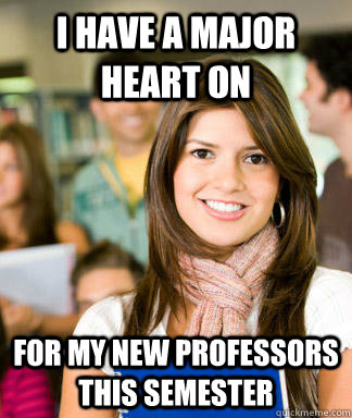 I have a major heart on  for my new professors this semester  Sheltered College Freshman