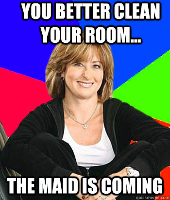 You better clean your room... the maid is coming  Sheltering Suburban Mom