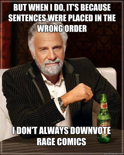 but when I do, it's because sentences were placed in the wrong order I don't always downvote rage comics - but when I do, it's because sentences were placed in the wrong order I don't always downvote rage comics  The Worlds Most Interesting Man