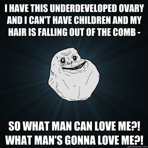 I have this underdeveloped ovary and I can't have children and my hair is falling out of the comb - so what man can love me?!  What man's gonna love me?! - I have this underdeveloped ovary and I can't have children and my hair is falling out of the comb - so what man can love me?!  What man's gonna love me?!  Forever Alone