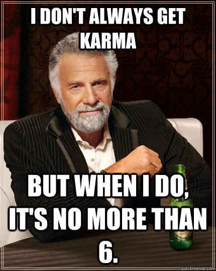I don't always get karma but when I do, it's no more than 6.  The Most Interesting Man In The World