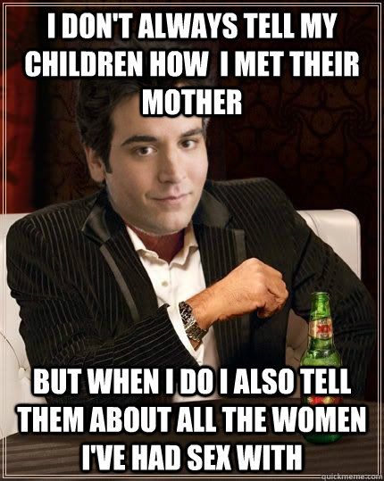 I Don't always tell my children how  i met their mother But when i do i also tell them about all the women I've had sex with - I Don't always tell my children how  i met their mother But when i do i also tell them about all the women I've had sex with  The worst story teller in the world