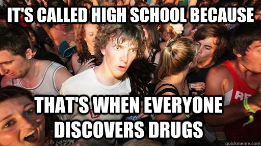 It's called high school because that's when everyone discovers drugs   Sudden Clarity Clarence