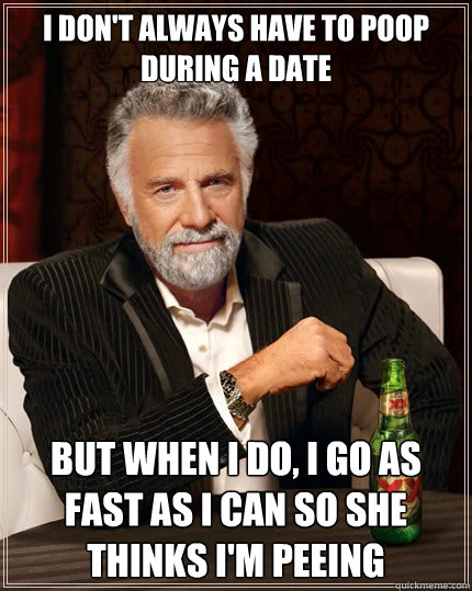 I don't always have to poop during a date But when i do, I go as fast as i can so she thinks i'm peeing - I don't always have to poop during a date But when i do, I go as fast as i can so she thinks i'm peeing  The Most Interesting Man In The World
