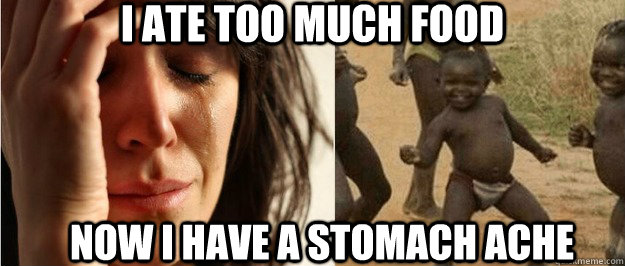 i ate too much food now i have a stomach ache  First world problem third world success