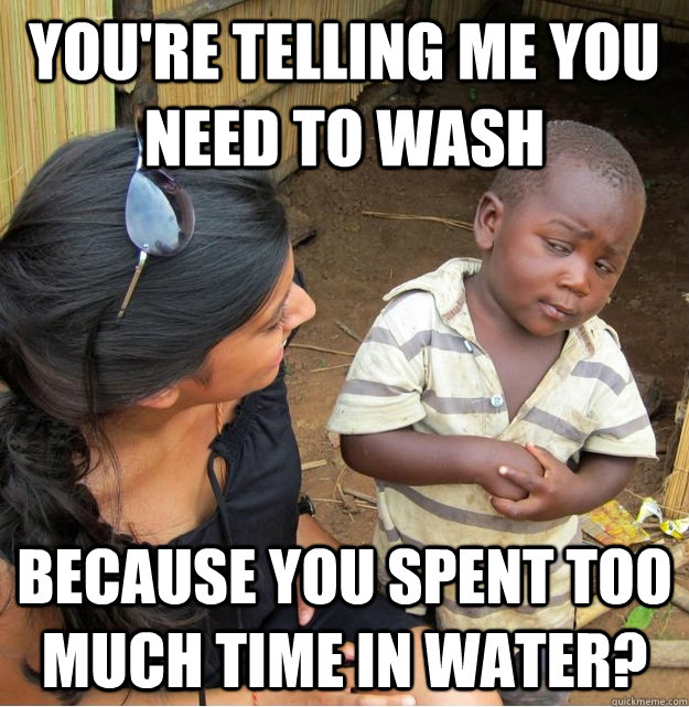 You're telling me you need to wash because you spent too much time in water?  Skeptical Third World Kid