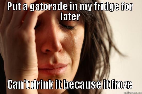 PUT A GATORADE IN MY FRIDGE FOR LATER CAN'T DRINK IT BECAUSE IT FROZE First World Problems