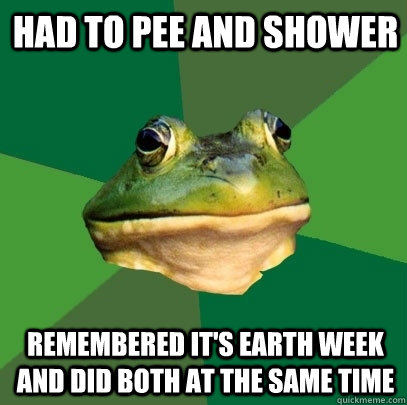 Had to pee and shower Remembered it's earth week and did both at the same time  Foul Bachelor Frog