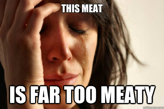 this meat is far too meaty  First World Problems